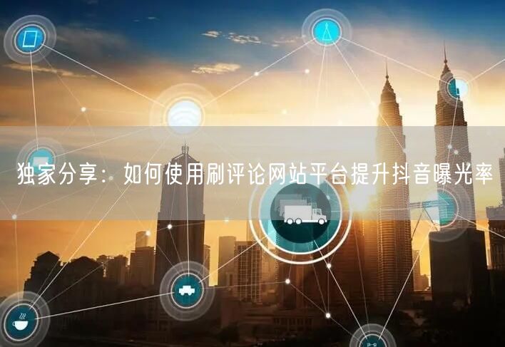 独家分享：如何使用刷评论网站平台提升抖音曝光率