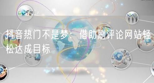 抖音热门不是梦：借助刷评论网站轻松达成目标