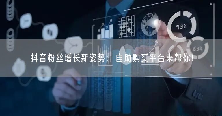 抖音粉丝增长新姿势：自助购买平台来帮你！