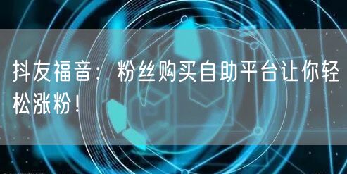 抖友福音：粉丝购买自助平台让你轻松涨粉！