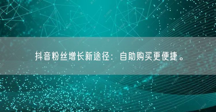 抖音粉丝增长新途径：自助购买更便捷。