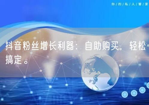 抖音粉丝增长利器：自助购买，轻松搞定。