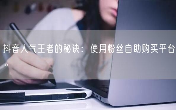 抖音人气王者的秘诀：使用粉丝自助购买平台。