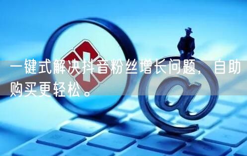 一键式解决抖音粉丝增长问题，自助购买更轻松。
