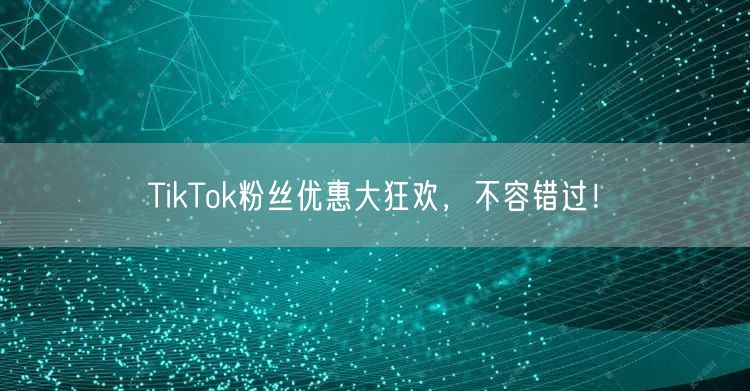 TikTok粉丝优惠大狂欢，不容错过！