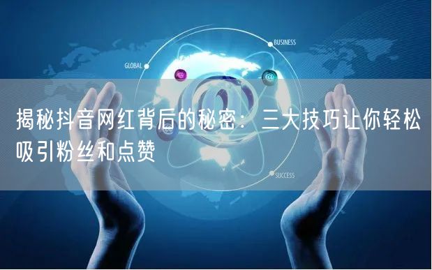 揭秘抖音网红背后的秘密：三大技巧让你轻松吸引粉丝和点赞