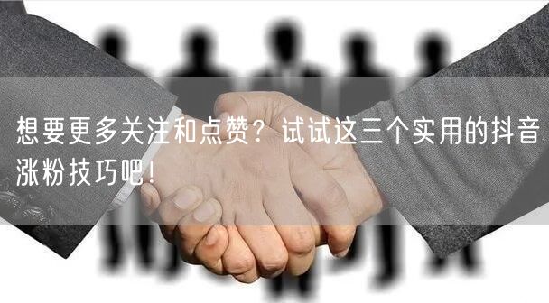 想要更多关注和点赞？试试这三个实用的抖音涨粉技巧吧！