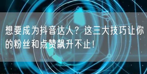 想要成为抖音达人？这三大技巧让你的粉丝和点赞飙升不止！