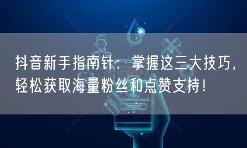 抖音新手指南针：掌握这三大技巧，轻松获取海量粉丝和点赞支持！