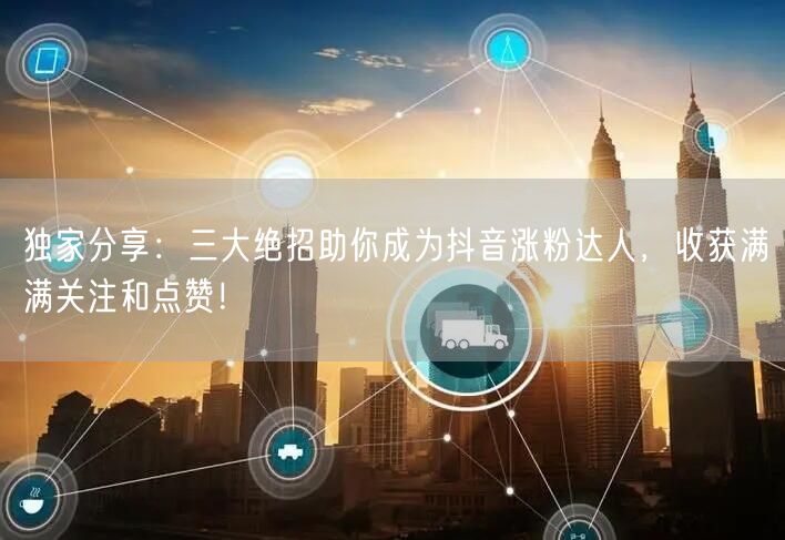 独家分享：三大绝招助你成为抖音涨粉达人，收获满满关注和点赞！