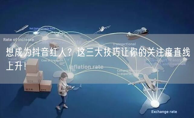 想成为抖音红人？这三大技巧让你的关注度直线上升！