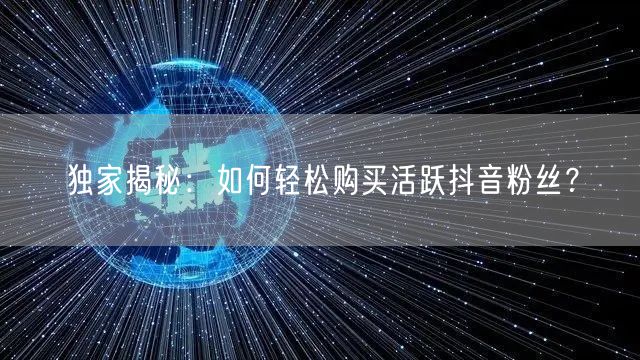 独家揭秘：如何轻松购买活跃抖音粉丝？