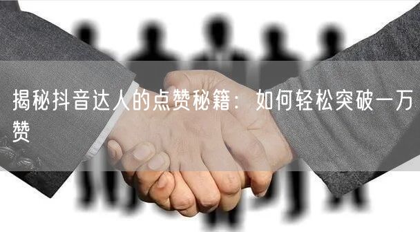 揭秘抖音达人的点赞秘籍：如何轻松突破一万赞