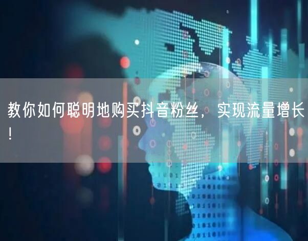 教你如何聪明地购买抖音粉丝，实现流量增长！