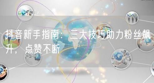 抖音新手指南：三大技巧助力粉丝飙升，点赞不断
