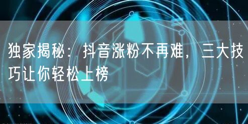 独家揭秘：抖音涨粉不再难，三大技巧让你轻松上榜
