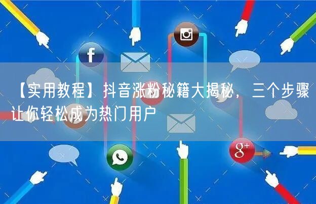 【实用教程】抖音涨粉秘籍大揭秘，三个步骤让你轻松成为热门用户