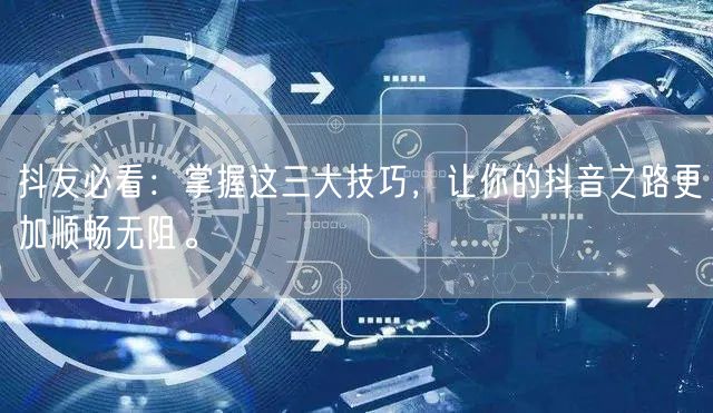 抖友必看：掌握这三大技巧，让你的抖音之路更加顺畅无阻。