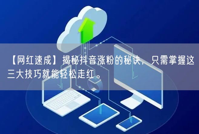 【网红速成】揭秘抖音涨粉的秘诀，只需掌握这三大技巧就能轻松走红。