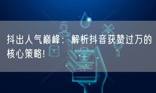 抖出人气巅峰：解析抖音获赞过万的核心策略!