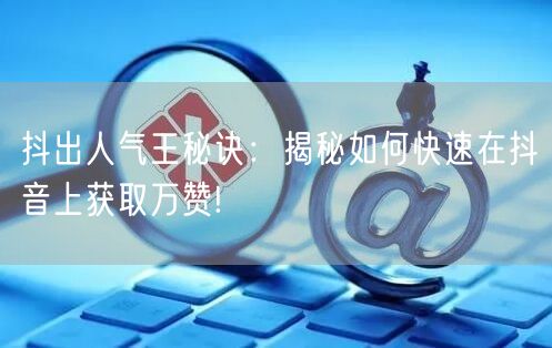 抖出人气王秘诀：揭秘如何快速在抖音上获取万赞!