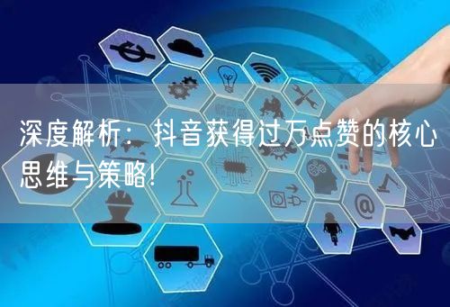 深度解析：抖音获得过万点赞的核心思维与策略!