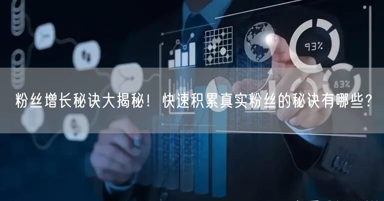 粉丝增长秘诀大揭秘！快速积累真实粉丝的秘诀有哪些？