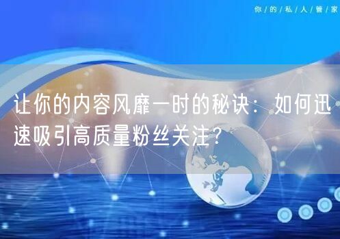 让你的内容风靡一时的秘诀：如何迅速吸引高质量粉丝关注？