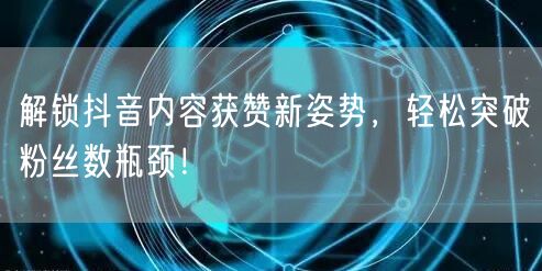 解锁抖音内容获赞新姿势，轻松突破粉丝数瓶颈！