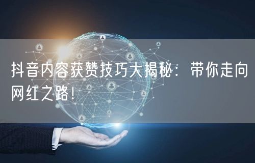 抖音内容获赞技巧大揭秘：带你走向网红之路！