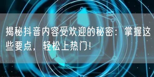 揭秘抖音内容受欢迎的秘密：掌握这些要点，轻松上热门！