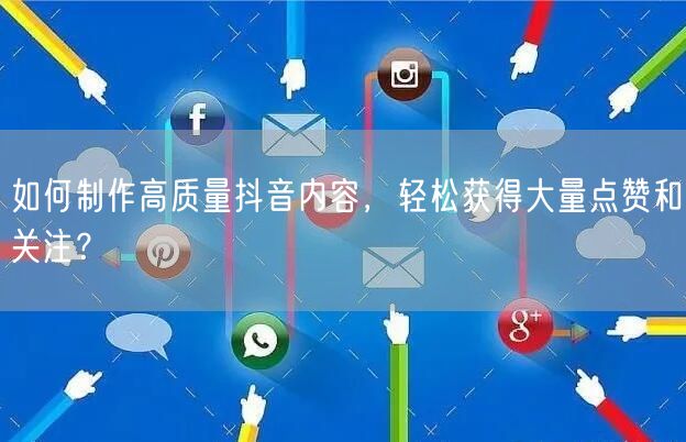 如何制作高质量抖音内容，轻松获得大量点赞和关注？