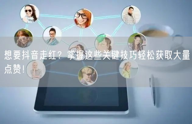 想要抖音走红？掌握这些关键技巧轻松获取大量点赞！