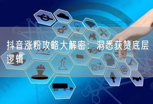 抖音涨粉攻略大解密：洞悉获赞底层逻辑
