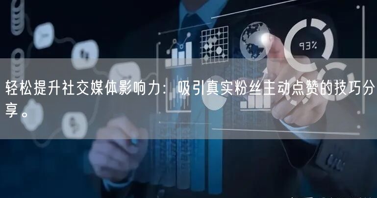 轻松提升社交媒体影响力：吸引真实粉丝主动点赞的技巧分享。