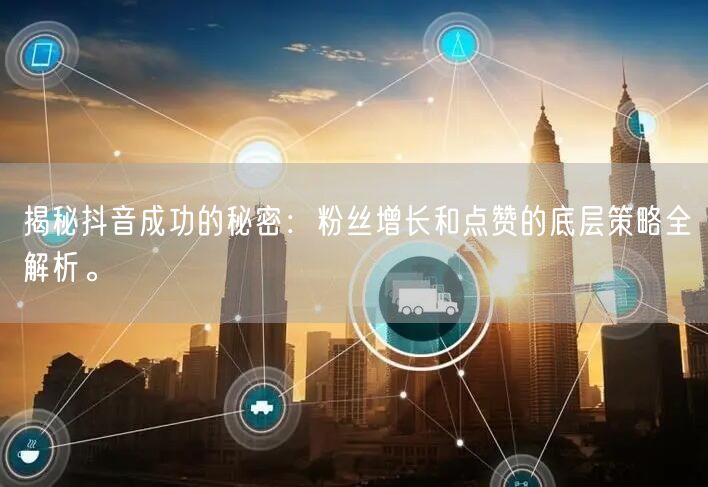 揭秘抖音成功的秘密：粉丝增长和点赞的底层策略全解析。