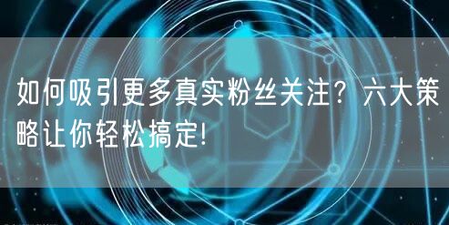 如何吸引更多真实粉丝关注？六大策略让你轻松搞定!