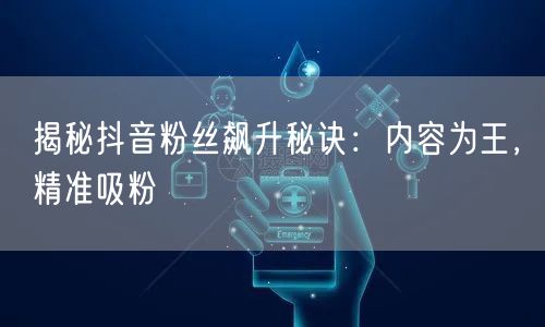 揭秘抖音粉丝飙升秘诀：内容为王，精准吸粉
