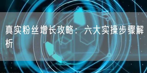 真实粉丝增长攻略：六大实操步骤解析