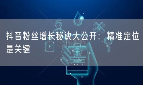 抖音粉丝增长秘诀大公开：精准定位是关键