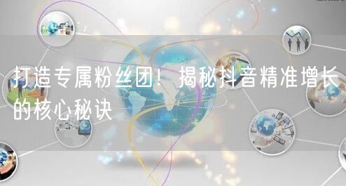 打造专属粉丝团！揭秘抖音精准增长的核心秘诀