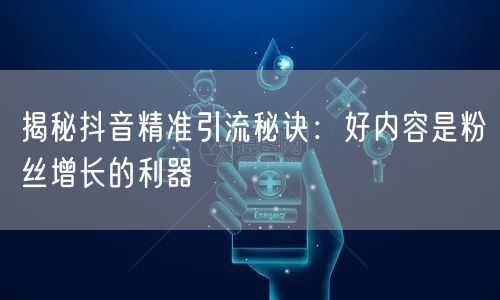 揭秘抖音精准引流秘诀：好内容是粉丝增长的利器