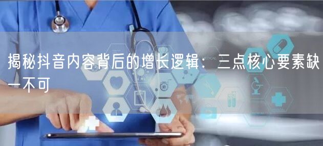 揭秘抖音内容背后的增长逻辑：三点核心要素缺一不可