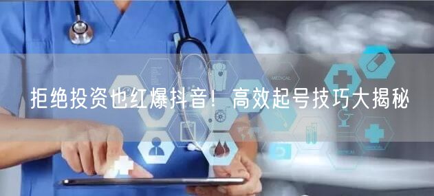 拒绝投资也红爆抖音！高效起号技巧大揭秘