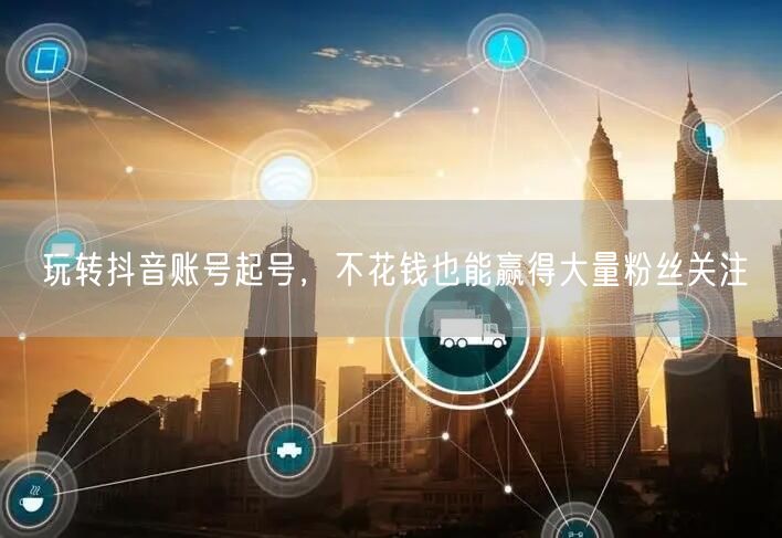 玩转抖音账号起号，不花钱也能赢得大量粉丝关注