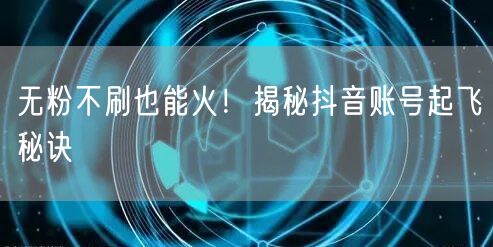 无粉不刷也能火！揭秘抖音账号起飞秘诀