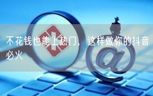 不花钱也能上热门，这样做你的抖音必火