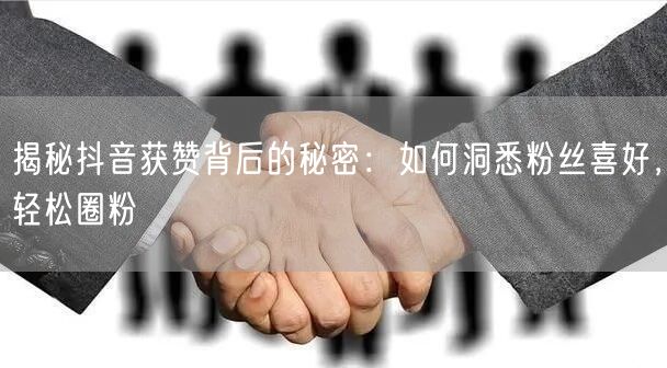 揭秘抖音获赞背后的秘密：如何洞悉粉丝喜好，轻松圈粉