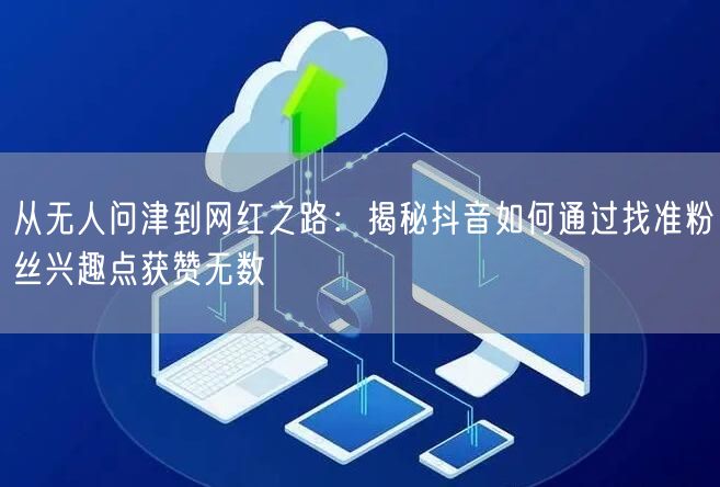从无人问津到网红之路：揭秘抖音如何通过找准粉丝兴趣点获赞无数
