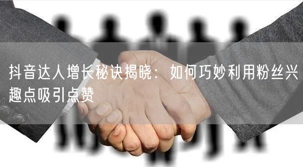 抖音达人增长秘诀揭晓：如何巧妙利用粉丝兴趣点吸引点赞